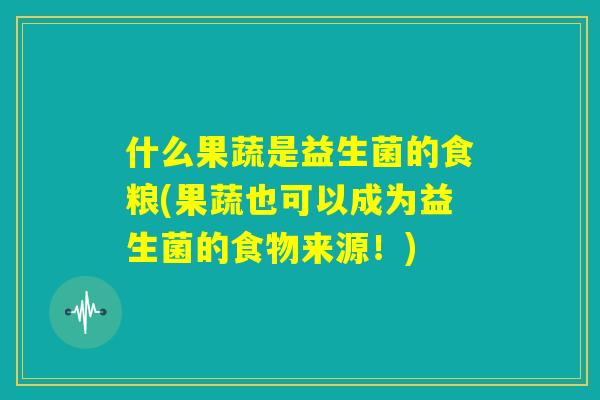 什么果蔬是益生菌的食粮(果蔬也可以成为益生菌的食物来源！)