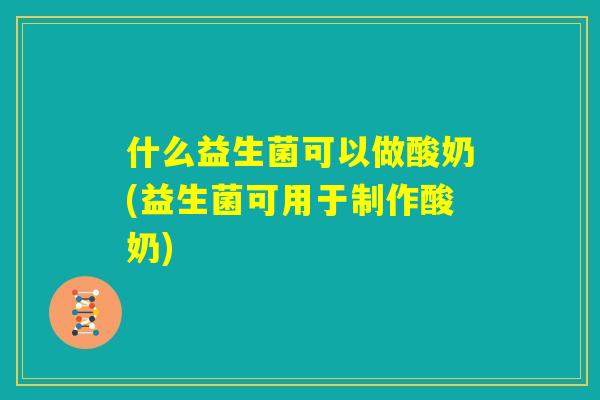 什么益生菌可以做酸奶(益生菌可用于制作酸奶) 什么益生菌可以做酸奶(益生菌可用于制作酸奶)
