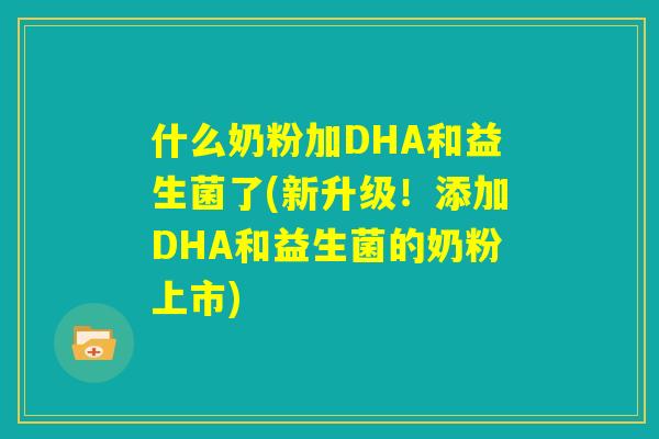 什么奶粉加DHA和益生菌了(新升级！添加DHA和益生菌的奶粉上市)