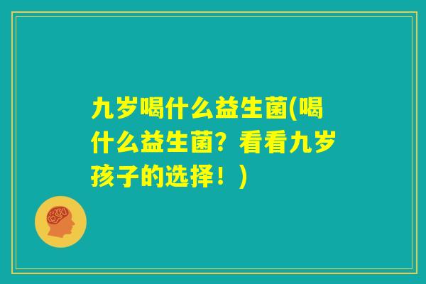 九岁喝什么益生菌(喝什么益生菌？看看九岁孩子的选择！)