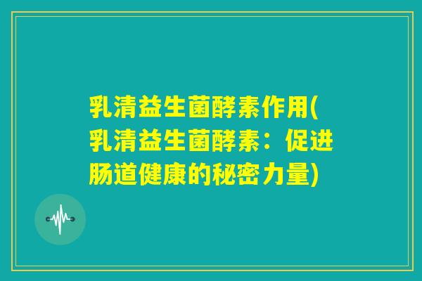 乳清益生菌酵素作用(乳清益生菌酵素：促进肠道健康的秘密力量)