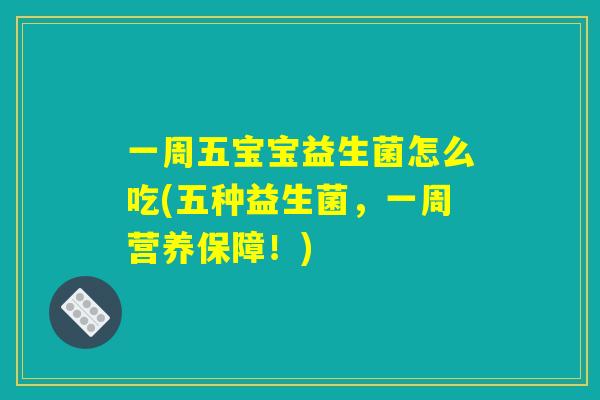 一周五宝宝益生菌怎么吃(五种益生菌，一周营养保障！)