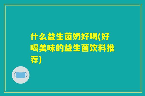 什么益生菌奶好喝(好喝美味的益生菌饮料推荐)