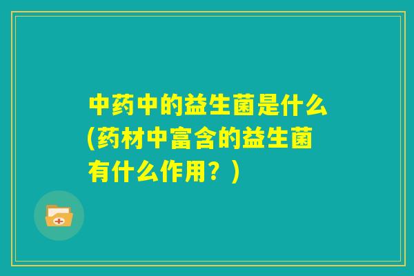 中药中的益生菌是什么(药材中富含的益生菌有什么作用？)