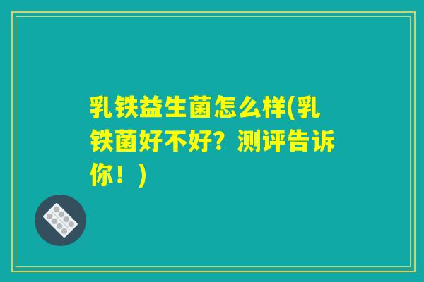 乳铁益生菌怎么样(乳铁菌好不好？测评告诉你！)