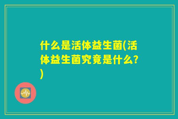 什么是活体益生菌(活体益生菌究竟是什么？)
