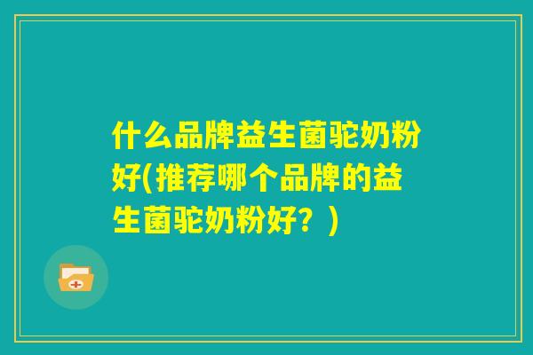 什么品牌益生菌驼奶粉好(推荐哪个品牌的益生菌驼奶粉好？)