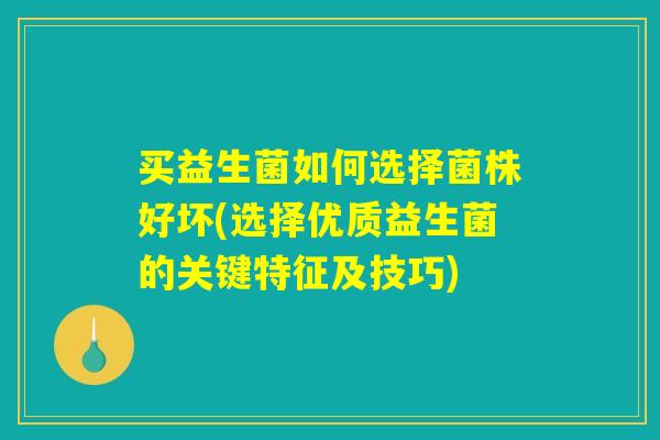 买益生菌如何选择菌株好坏(选择优质益生菌的关键特征及技巧)