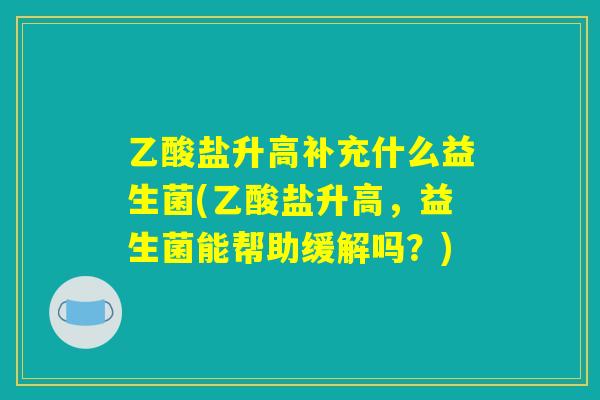 乙酸盐升高补充什么益生菌(乙酸盐升高，益生菌能帮助缓解吗？)