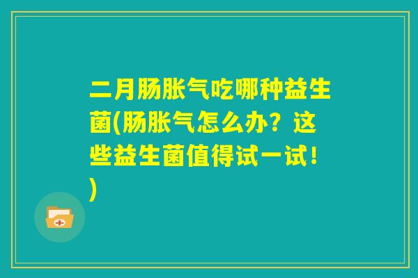二月肠胀气吃哪种益生菌(肠胀气怎么办？这些益生菌值得试一试！)