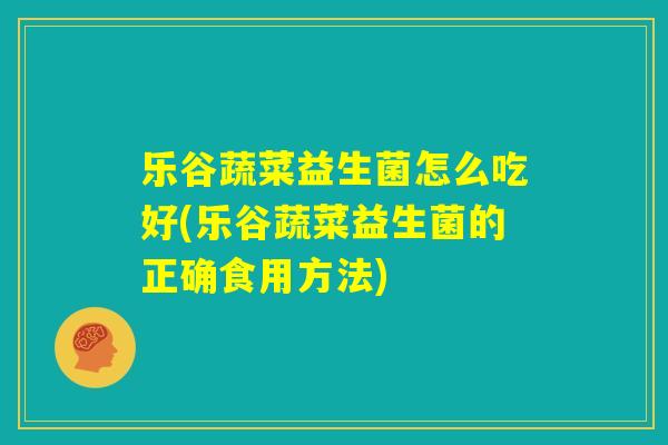 乐谷蔬菜益生菌怎么吃好(乐谷蔬菜益生菌的正确食用方法) 乐谷蔬菜益生菌怎么吃好(乐谷蔬菜益生菌的正确食用方法)