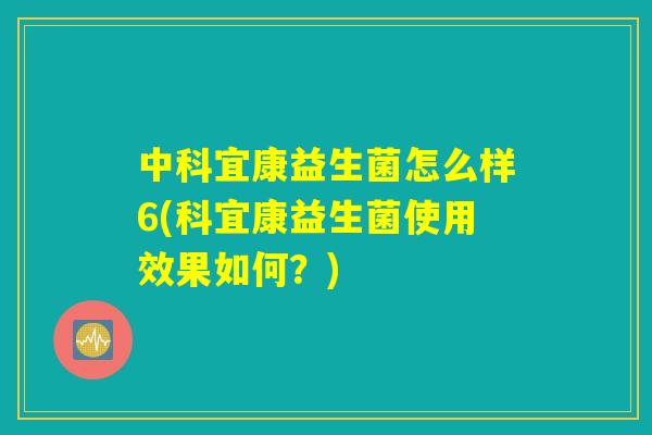 中科宜康益生菌怎么样6(科宜康益生菌使用效果如何?) 中科宜康益生菌怎么样6(科宜康益生菌使用效果如何?)