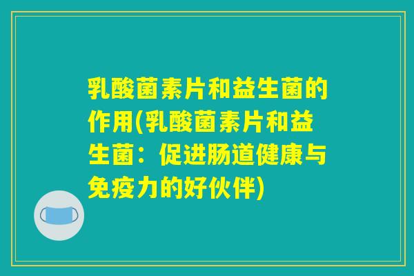 乳酸菌素片和益生菌的作用(乳酸菌素片和益生菌:促进肠道健康与免疫力的好伙伴) 乳酸菌素片和益生菌的作用(乳酸菌素片和益生菌:促进肠道健康与免疫力的好伙伴)