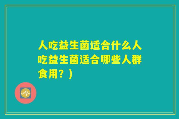 人吃益生菌适合什么人吃益生菌适合哪些人群食用？)