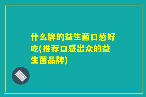 什么牌的益生菌口感好吃(推荐口感出众的益生菌品牌) 什么牌的益生菌口感好吃(推荐口感出众的益生菌品牌)