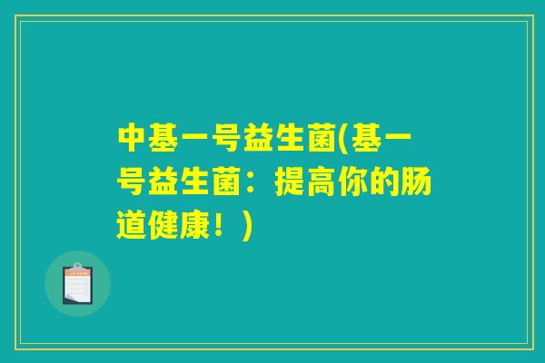 中基一号益生菌(基一号益生菌:提高你的肠道健康!) 中基一号益生菌(基一号益生菌:提高你的肠道健康!)