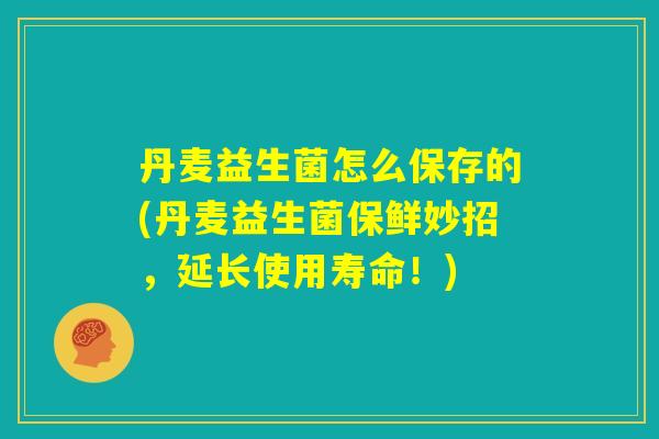 丹麦益生菌怎么保存的(丹麦益生菌保鲜妙招,延长使用寿命!) 丹麦益生菌怎么保存的(丹麦益生菌保鲜妙招,延长使用寿命!)