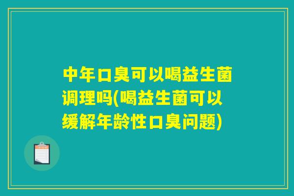 中年口臭可以喝益生菌调理吗(喝益生菌可以缓解年龄性口臭问题)