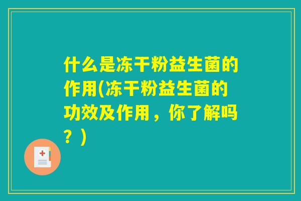 什么是冻干粉益生菌的作用(冻干粉益生菌的功效及作用,你了解吗?) 什么是冻干粉益生菌的作用(冻干粉益生菌的功效及作用,你了解吗?)