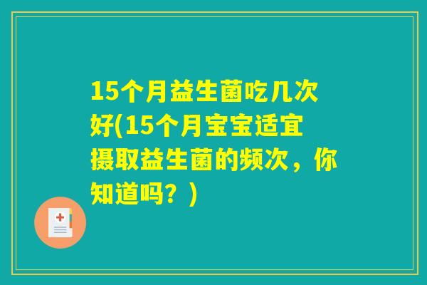 15个月益生菌吃几次好(15个月宝宝适宜摄取益生菌的频次，你知道吗？)