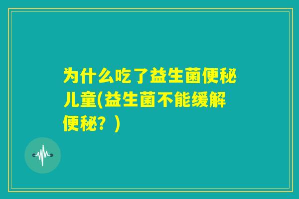为什么吃了益生菌便秘儿童(益生菌不能缓解便秘？)