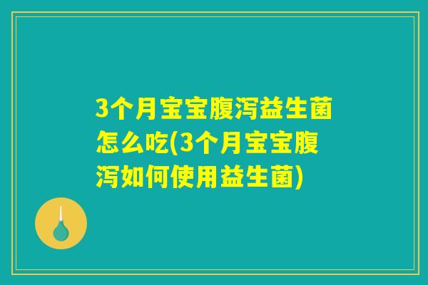 3个月宝宝腹泻益生菌怎么吃(3个月宝宝腹泻如何使用益生菌) 3个月宝宝腹泻益生菌怎么吃(3个月宝宝腹泻如何使用益生菌)