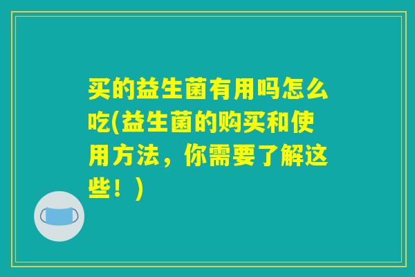 买的益生菌有用吗怎么吃(益生菌的购买和使用方法,你需要了解这些!) 买的益生菌有用吗怎么吃(益生菌的购买和使用方法,你需要了解这些!)