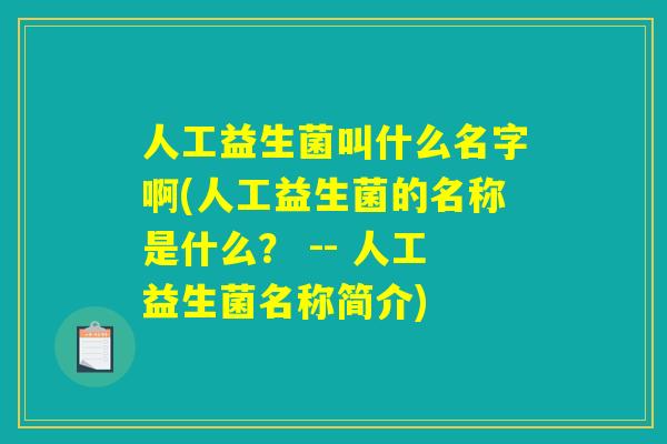 人工益生菌叫什么名字啊(人工益生菌的名称是什么? -- 人工益生菌名称简介) 人工益生菌叫什么名字啊(人工益生菌的名称是什么? -- 人工益生菌名称简介)