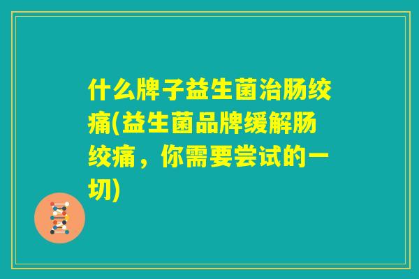 什么牌子益生菌治肠绞痛(益生菌品牌缓解肠绞痛,你需要尝试的一切) 什么牌子益生菌治肠绞痛(益生菌品牌缓解肠绞痛,你需要尝试的一切)