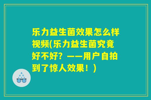 乐力益生菌效果怎么样视频(乐力益生菌究竟好不好？——用户自拍到了惊人效果！)