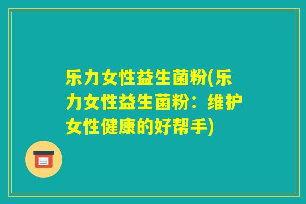 乐力女性益生菌粉(乐力女性益生菌粉：维护女性健康的好帮手)
