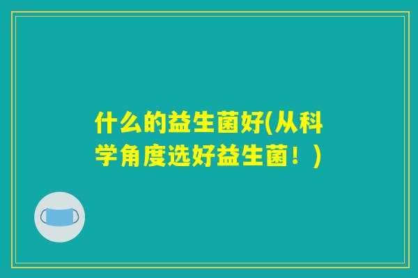 什么的益生菌好(从科学角度选好益生菌!) 什么的益生菌好(从科学角度选好益生菌!)