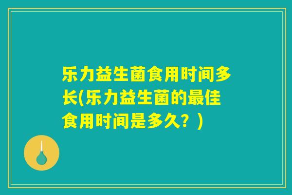 乐力益生菌食用时间多长(乐力益生菌的最佳食用时间是多久？)