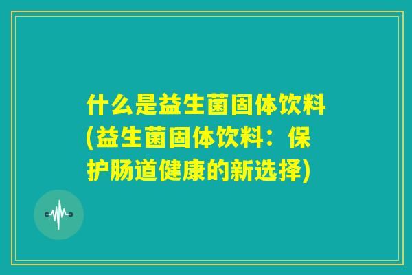 什么是益生菌固体饮料(益生菌固体饮料：保护肠道健康的新选择)
