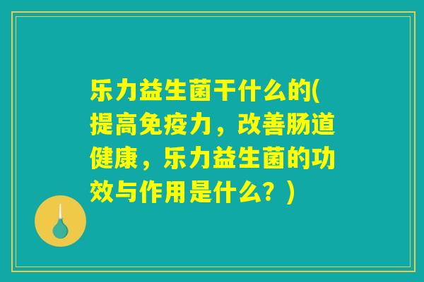 乐力益生菌干什么的(提高免疫力,改善肠道健康,乐力益生菌的功效与作用是什么?) 乐力益生菌干什么的(提高免疫力,改善肠道健康,乐力益生菌的功效与作用是什么?)