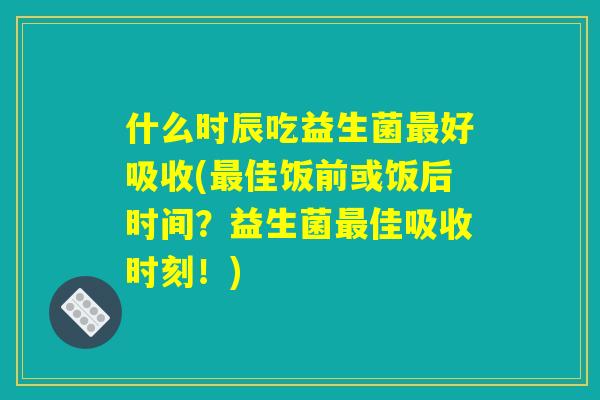 什么时辰吃益生菌最好吸收(最佳饭前或饭后时间？益生菌最佳吸收时刻！)