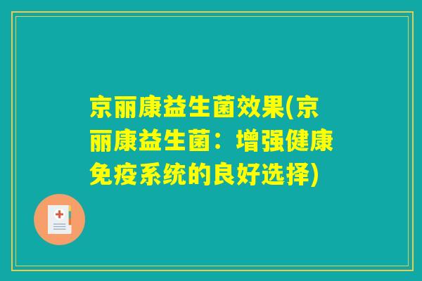 京丽康益生菌效果(京丽康益生菌:增强健康免疫系统的良好选择) 京丽康益生菌效果(京丽康益生菌:增强健康免疫系统的良好选择)
