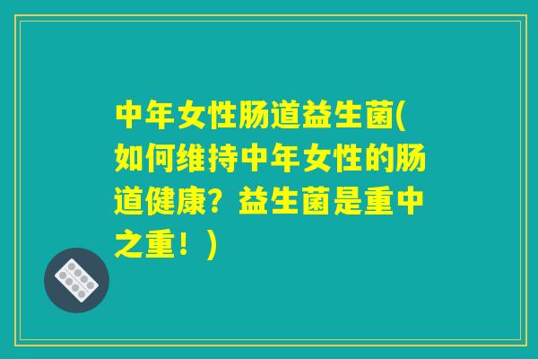 中年女性肠道益生菌(如何维持中年女性的肠道健康？益生菌是重中之重！)