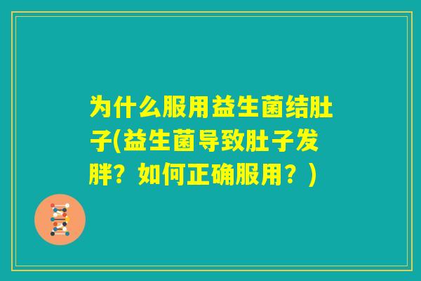 为什么服用益生菌结肚子(益生菌导致肚子发胖?如何正确服用?) 为什么服用益生菌结肚子(益生菌导致肚子发胖?如何正确服用?)