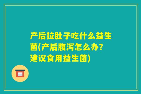 产后拉肚子吃什么益生菌(产后腹泻怎么办?建议食用益生菌) 产后拉肚子吃什么益生菌(产后腹泻怎么办?建议食用益生菌)