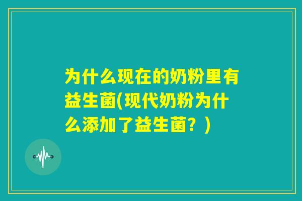 为什么现在的奶粉里有益生菌(现代奶粉为什么添加了益生菌?) 为什么现在的奶粉里有益生菌(现代奶粉为什么添加了益生菌?)