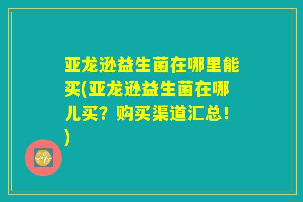 亚龙逊益生菌在哪里能买(亚龙逊益生菌在哪儿买？购买渠道汇总！)