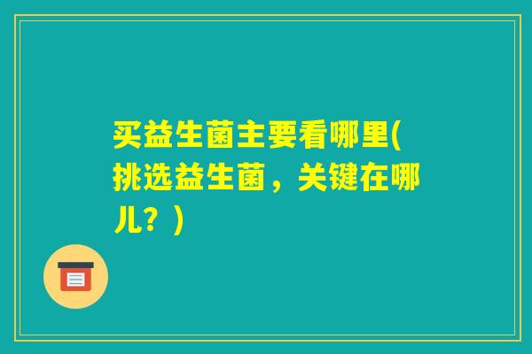 买益生菌主要看哪里(挑选益生菌，关键在哪儿？)