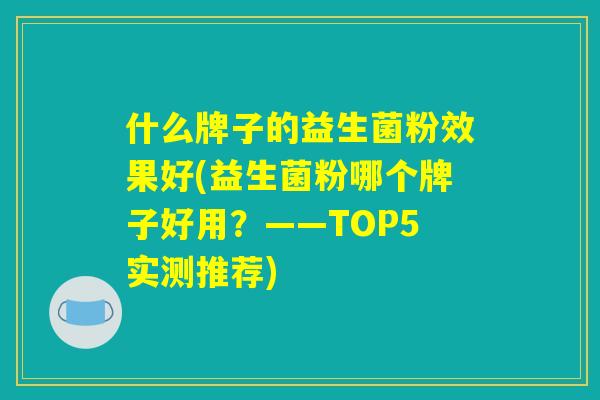 什么牌子的益生菌粉效果好(益生菌粉哪个牌子好用？——TOP5实测推荐)