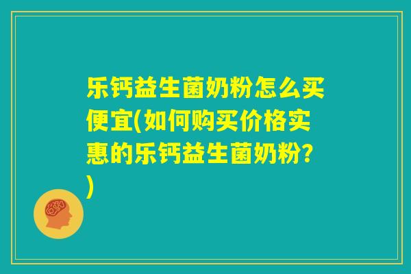 乐钙益生菌奶粉怎么买便宜(如何购买价格实惠的乐钙益生菌奶粉？)