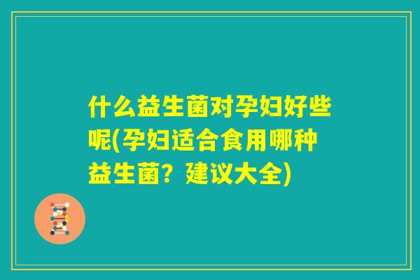 什么益生菌对孕妇好些呢(孕妇适合食用哪种益生菌？建议大全)