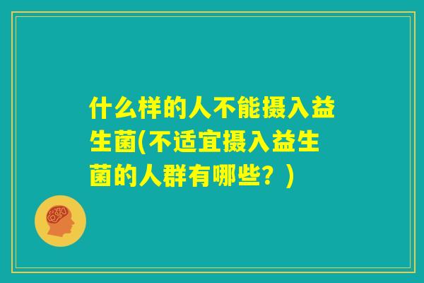 什么样的人不能摄入益生菌(不适宜摄入益生菌的人群有哪些？)