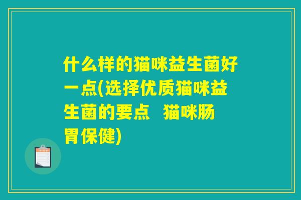 什么样的猫咪益生菌好一点(选择优质猫咪益生菌的要点  猫咪肠胃保健)