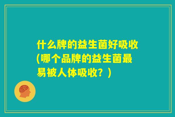 什么牌的益生菌好吸收(哪个品牌的益生菌最易被人体吸收？)