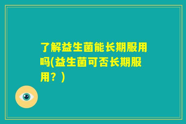 了解益生菌能长期服用吗(益生菌可否长期服用？)